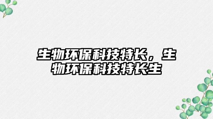 生物環(huán)?？萍继亻L(zhǎng)，生物環(huán)保科技特長(zhǎng)生
