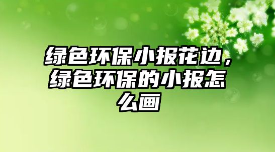 綠色環(huán)保小報花邊，綠色環(huán)保的小報怎么畫