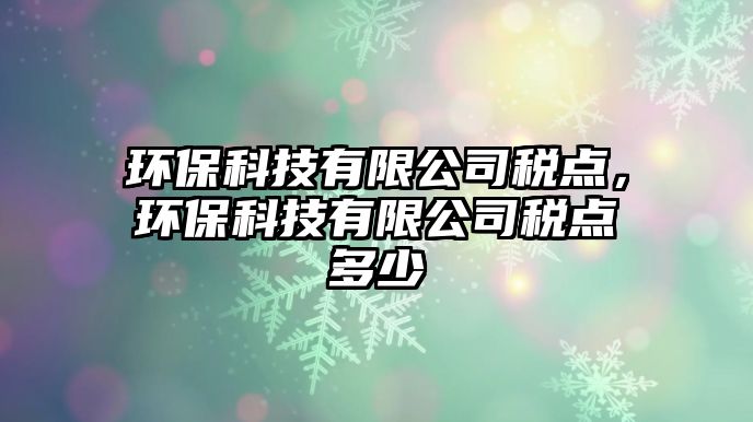 環(huán)保科技有限公司稅點(diǎn)，環(huán)?？萍加邢薰径慄c(diǎn)多少