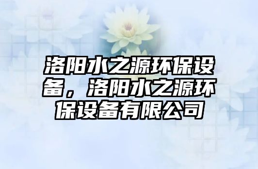 洛陽水之源環(huán)保設(shè)備，洛陽水之源環(huán)保設(shè)備有限公司