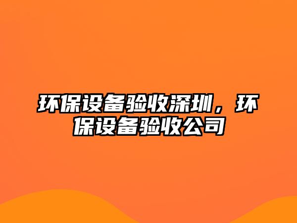 環(huán)保設(shè)備驗收深圳，環(huán)保設(shè)備驗收公司
