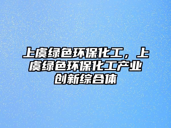 上虞綠色環(huán)保化工，上虞綠色環(huán)?；ぎa(chǎn)業(yè)創(chuàng)新綜合體