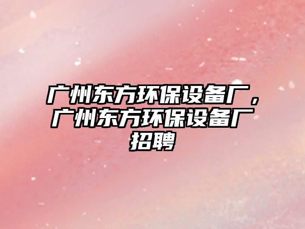 廣州東方環(huán)保設(shè)備廠，廣州東方環(huán)保設(shè)備廠招聘