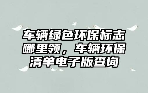 車輛綠色環(huán)保標(biāo)志哪里領(lǐng)，車輛環(huán)保清單電子版查詢
