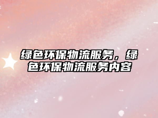 綠色環(huán)保物流服務，綠色環(huán)保物流服務內(nèi)容