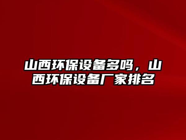 山西環(huán)保設(shè)備多嗎，山西環(huán)保設(shè)備廠家排名