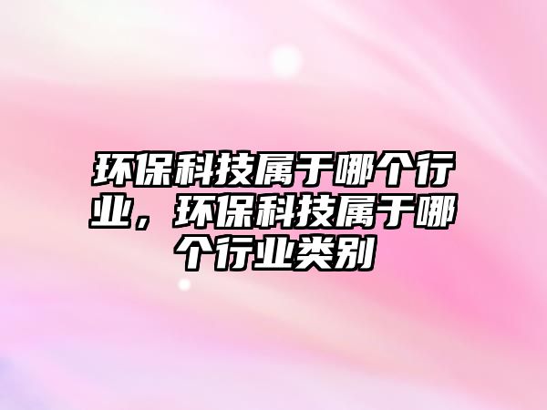 環(huán)?？萍紝儆谀膫€(gè)行業(yè)，環(huán)保科技屬于哪個(gè)行業(yè)類(lèi)別