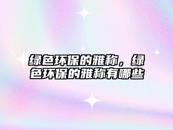 綠色環(huán)保的雅稱，綠色環(huán)保的雅稱有哪些