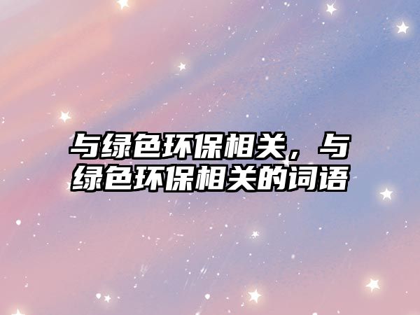 與綠色環(huán)保相關(guān)，與綠色環(huán)保相關(guān)的詞語