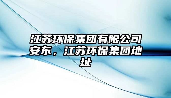 江蘇環(huán)保集團有限公司安東，江蘇環(huán)保集團地址