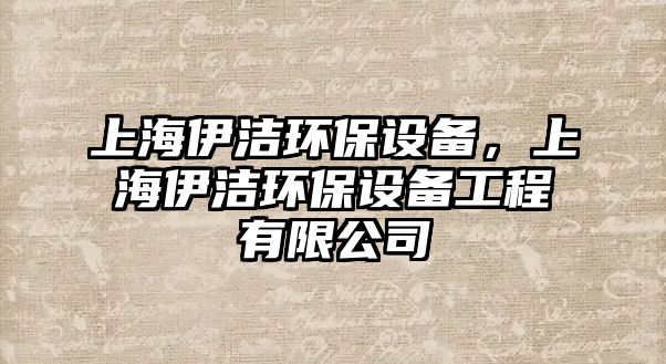 上海伊潔環(huán)保設備，上海伊潔環(huán)保設備工程有限公司