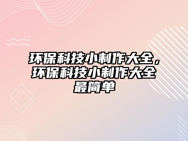 環(huán)?？萍夹≈谱鞔笕?，環(huán)保科技小制作大全最簡(jiǎn)單