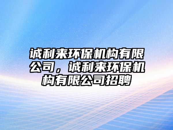 誠利來環(huán)保機構(gòu)有限公司，誠利來環(huán)保機構(gòu)有限公司招聘