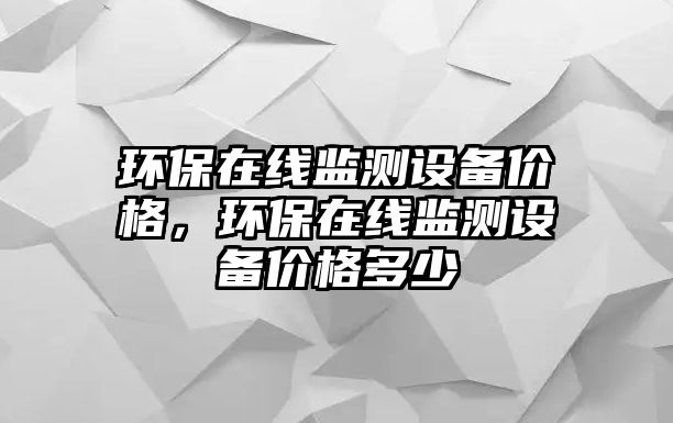 環(huán)保在線監(jiān)測設備價格，環(huán)保在線監(jiān)測設備價格多少