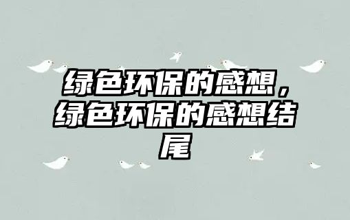 綠色環(huán)保的感想，綠色環(huán)保的感想結(jié)尾