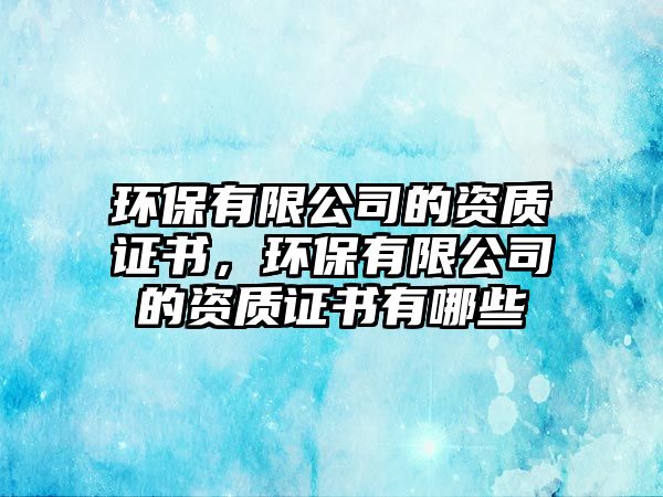 環(huán)保有限公司的資質(zhì)證書，環(huán)保有限公司的資質(zhì)證書有哪些