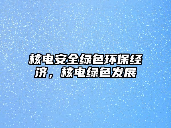 核電安全綠色環(huán)保經(jīng)濟(jì)，核電綠色發(fā)展