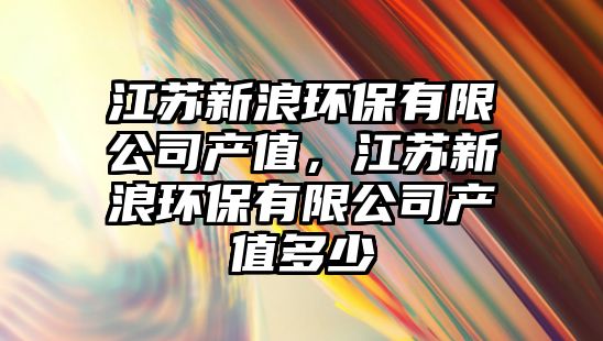 江蘇新浪環(huán)保有限公司產(chǎn)值，江蘇新浪環(huán)保有限公司產(chǎn)值多少