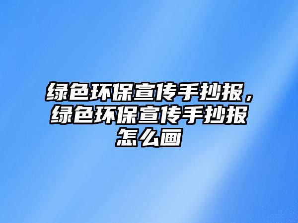 綠色環(huán)保宣傳手抄報，綠色環(huán)保宣傳手抄報怎么畫
