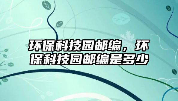 環(huán)?？萍紙@郵編，環(huán)保科技園郵編是多少