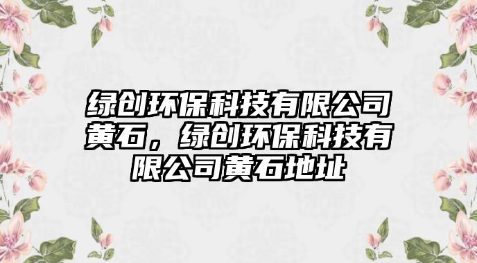 綠創(chuàng)環(huán)保科技有限公司黃石，綠創(chuàng)環(huán)保科技有限公司黃石地址