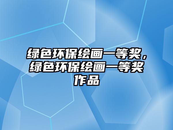 綠色環(huán)保繪畫(huà)一等獎(jiǎng)，綠色環(huán)保繪畫(huà)一等獎(jiǎng)作品
