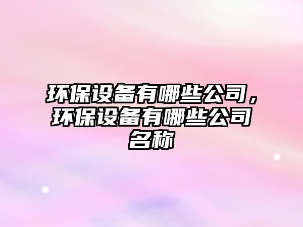環(huán)保設(shè)備有哪些公司，環(huán)保設(shè)備有哪些公司名稱