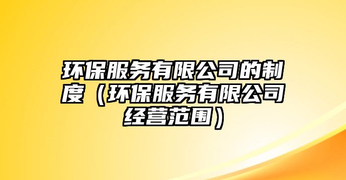 環(huán)保服務(wù)有限公司的制度（環(huán)保服務(wù)有限公司經(jīng)營范圍）