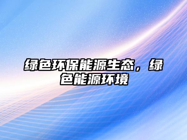 綠色環(huán)保能源生態(tài)，綠色能源環(huán)境