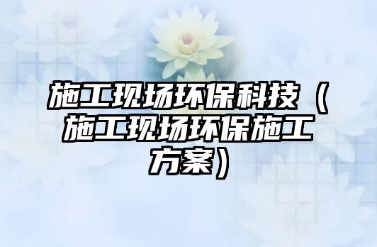 施工現(xiàn)場環(huán)?？萍迹ㄊ┕がF(xiàn)場環(huán)保施工方案）