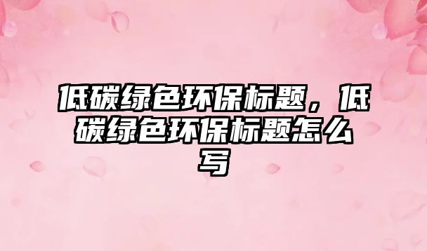 低碳綠色環(huán)保標題，低碳綠色環(huán)保標題怎么寫