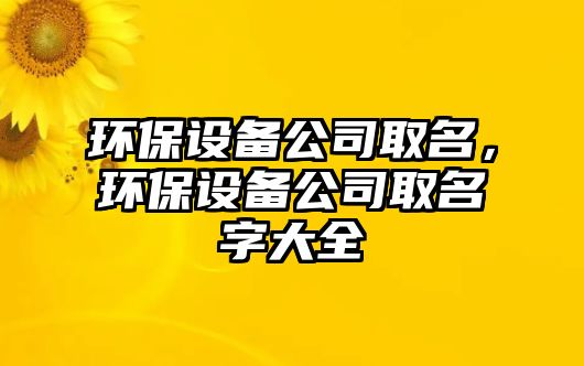 環(huán)保設備公司取名，環(huán)保設備公司取名字大全