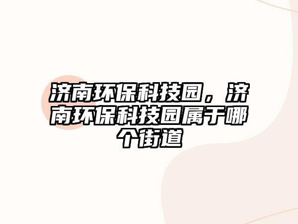 濟(jì)南環(huán)?？萍紙@，濟(jì)南環(huán)?？萍紙@屬于哪個(gè)街道