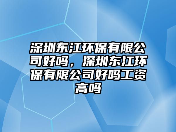 深圳東江環(huán)保有限公司好嗎，深圳東江環(huán)保有限公司好嗎工資高嗎