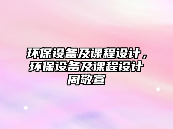 環(huán)保設(shè)備及課程設(shè)計(jì)，環(huán)保設(shè)備及課程設(shè)計(jì)周敬宣