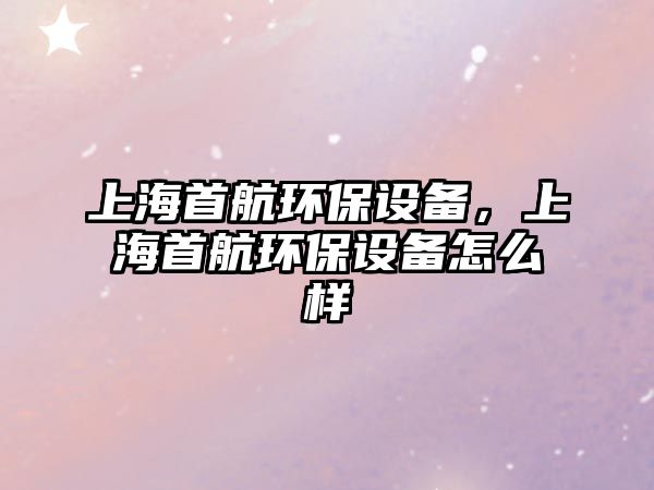 上海首航環(huán)保設(shè)備，上海首航環(huán)保設(shè)備怎么樣