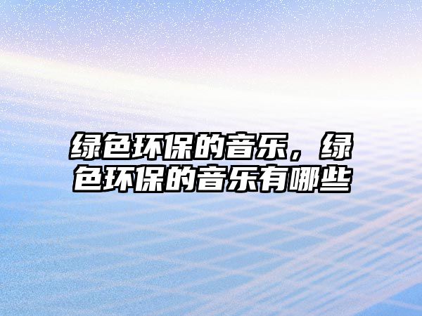綠色環(huán)保的音樂，綠色環(huán)保的音樂有哪些