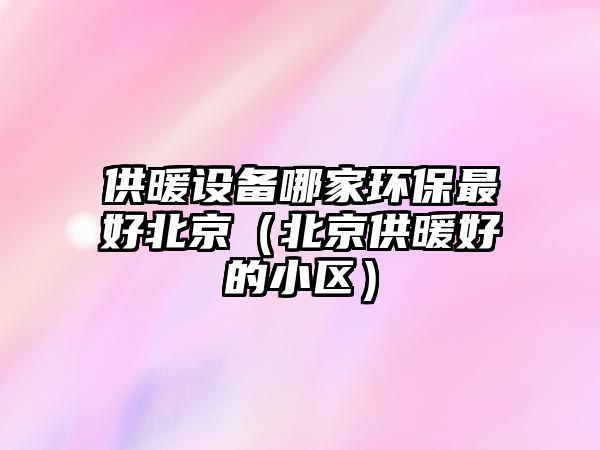 供暖設(shè)備哪家環(huán)保最好北京（北京供暖好的小區(qū)）