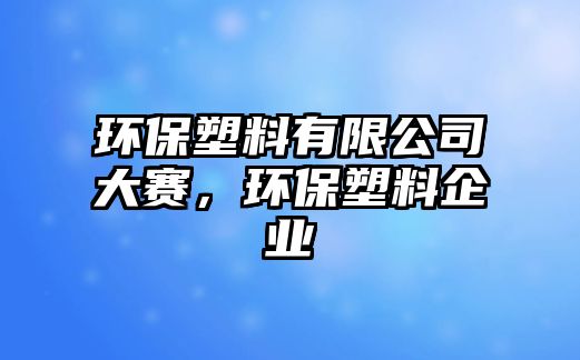 環(huán)保塑料有限公司大賽，環(huán)保塑料企業(yè)