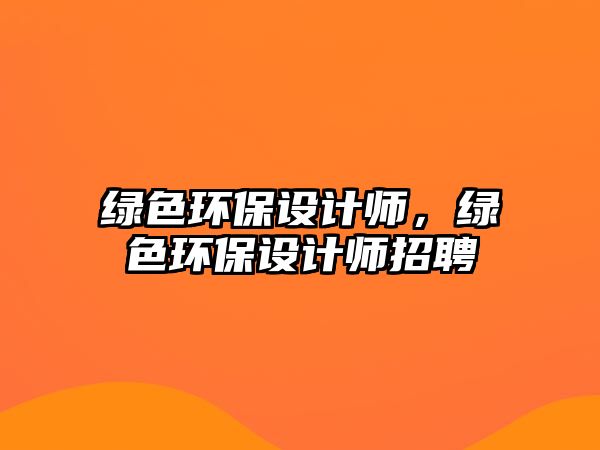 綠色環(huán)保設(shè)計(jì)師，綠色環(huán)保設(shè)計(jì)師招聘