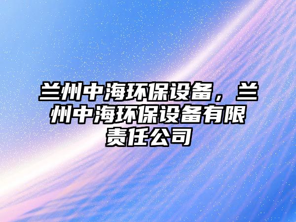 蘭州中海環(huán)保設(shè)備，蘭州中海環(huán)保設(shè)備有限責(zé)任公司