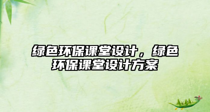 綠色環(huán)保課堂設(shè)計(jì)，綠色環(huán)保課堂設(shè)計(jì)方案