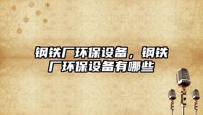 鋼鐵廠環(huán)保設備，鋼鐵廠環(huán)保設備有哪些