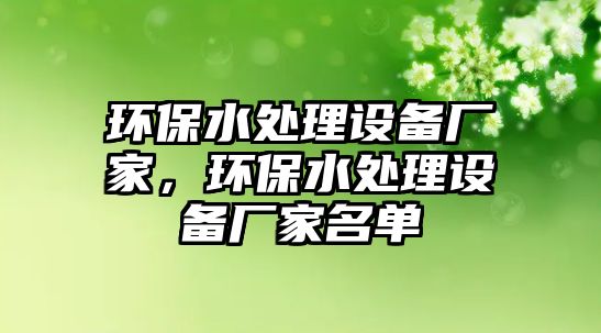 環(huán)保水處理設(shè)備廠家，環(huán)保水處理設(shè)備廠家名單