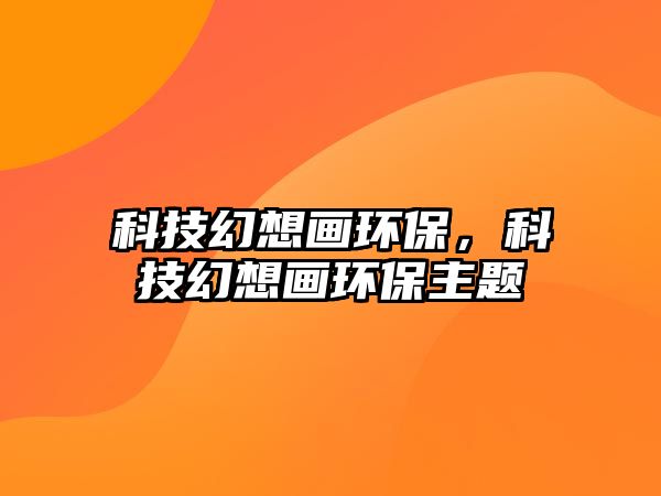 科技幻想畫環(huán)保，科技幻想畫環(huán)保主題
