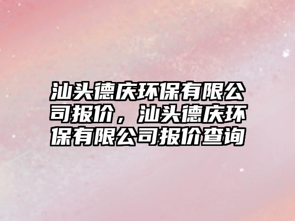 汕頭德慶環(huán)保有限公司報(bào)價(jià)，汕頭德慶環(huán)保有限公司報(bào)價(jià)查詢