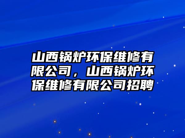 山西鍋爐環(huán)保維修有限公司，山西鍋爐環(huán)保維修有限公司招聘