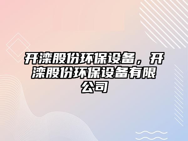 開(kāi)灤股份環(huán)保設(shè)備，開(kāi)灤股份環(huán)保設(shè)備有限公司