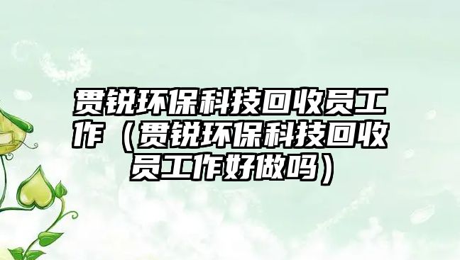 貫銳環(huán)?？萍蓟厥諉T工作（貫銳環(huán)?？萍蓟厥諉T工作好做嗎）
