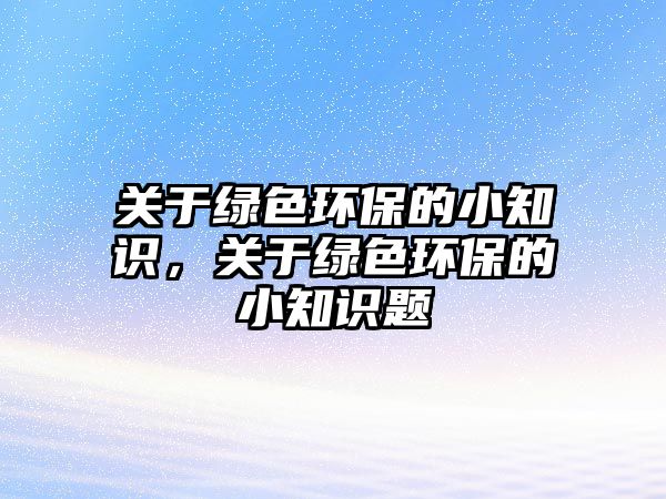 關(guān)于綠色環(huán)保的小知識，關(guān)于綠色環(huán)保的小知識題